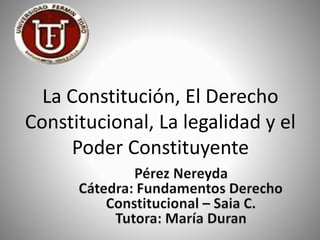 La Constitución, El Derecho
Constitucional, La legalidad y el
Poder Constituyente
 