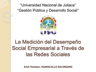 La Medición del Desempeño
Social Empresarial a Través de
las Redes Sociales
Erick Yemilzon, HUARACALLO SOLORZANO
‘‘Universidad Nacional de Juliaca’’
‘‘Gestión Pública y Desarrollo Social’’
 