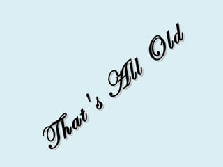That's A
ll O
ld
That's A
ll O
ld
 