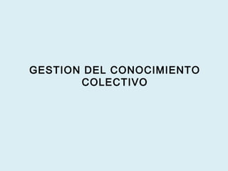 GESTION DEL CONOCIMIENTO
COLECTIVO
 