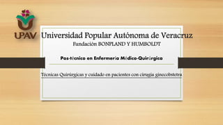 Universidad Popular Autónoma de Veracruz
Fundación BONPLAND Y HUMBOLDT
Pos-técnico en Enfermería Médico-Quirúrgica
Técnicas Quirúrgicas y cuidado en pacientes con cirugía ginecobstetra
 