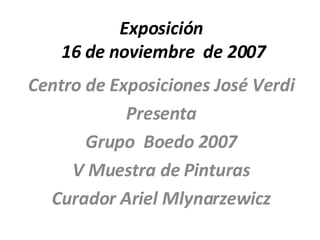Exposición  16 de noviembre  de 2007 Centro de Exposiciones José Verdi Presenta Grupo  Boedo 2007 V Muestra de Pinturas Curador Ariel Mlynarzewicz 