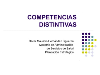 COMPETENCIAS DISTINTIVAS Oscar Mauricio Hernández Figueroa Maestría en Administración  de Servicios de Salud Planeación Estratégica 