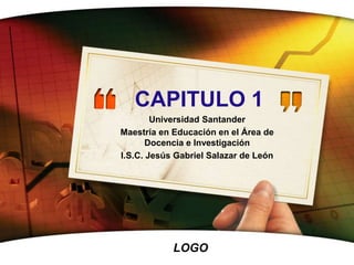 LOGO
CAPITULO 1
Universidad Santander
Maestría en Educación en el Área de
Docencia e Investigación
I.S.C. Jesús Gabriel Salazar de León
 
