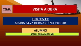 DOCENTE
MARIN ALVA BERNARDINO VICTOR
STALIN ARIZA MORENO
ALUMNO
TEMA VISITA A OBRA
 