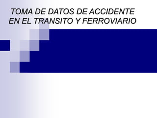 TOMA DE DATOS DE ACCIDENTE
EN EL TRANSITO Y FERROVIARIO
 