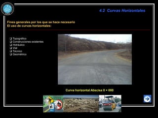 Curva horizontal Abscisa 0 + 000
 Topográfico
 Construcciones existentes
 Hidráulico
 Vial
 Técnico
 Geométrico
Fines generales por los que se hace necesario
El uso de curvas horizontales:
4.2 Curvas Horizontales
 