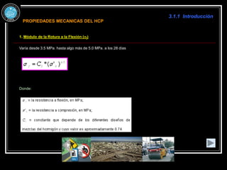 3.1.1 Introducción
1. Módulo de la Rotura a la Flexión (sf)
Varía desde 3.5 MPa. hasta algo más de 5.0 MPa. a los 28 días
Donde:
PROPIEDADES MECANICAS DEL HCP
 