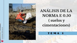 T E M A 1
UNIVERSIDAD
CÉSAR
VALLEJO
ANÁLISIS DE LA
NORMA E 0.50
( suelos y
cimentaciones)
 