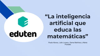 “La inteligencia
artificial que
educa las
matemáticas”
Paula Alonso, Julio Lozano, Gema Martínez y Marta
Portolés
 