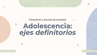 Adolescencia:
ejes definitorios
Presentación y discusión de resultados
 