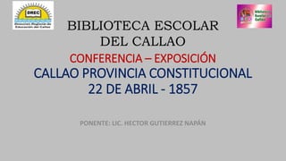 CONFERENCIA – EXPOSICIÓN
CALLAO PROVINCIA CONSTITUCIONAL
22 DE ABRIL - 1857
PONENTE: LIC. HECTOR GUTIERREZ NAPÁN
BIBLIOTECA ESCOLAR
DEL CALLAO
 