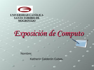 Exposición de Computo Nombre: Katherin Calderón Cubas. UNIVERSIDAD CATÓLICA SANTO TORIBIO DE MOGROVEJO 