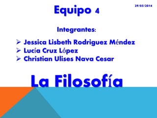 La Filosofía
Equipo 4
Integrantes:
 Jessica Lisbeth Rodriguez Méndez
 Lucía Cruz López
 Christian Ulises Nava Cesar
29/05/2014
 