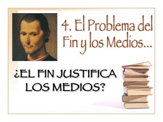 4. El Problema del  Fin y los Medios... ¿EL FIN JUSTIFICA LOS MEDIOS? 