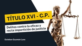 Esteban Guzmán Lara
Delitos contra la eficaz y
recta impartición de justicia
 
