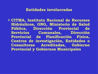 Entidades involucradas CITMA, Instituto Nacional de Recursos Hidráulicos, ONG, Ministerio de Salud Pública, Dirección Provincial de Servicios Comunales, Dirección Provincial de Planificación Física, Centros de investigación, Entidades o Consultoras Acreditadas, Gobierno Provincial y Gobiernos Municipales 