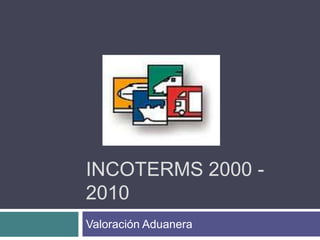 INCOTERMS 2000 -
2010
Valoración Aduanera
 