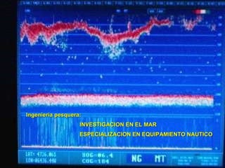 Ingeniería pesquera:  INVESTIGACION EN EL MAR ESPECIALIZACION EN EQUIPAMIENTO NAUTICO 