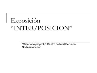 Exposición “INTER/POSICION” “ Galería Impropmtu” Centro cultural Peruano Norteamericano 