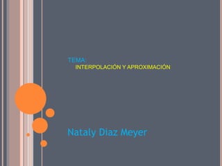 TEMA: 
INTERPOLACIÓN Y APROXIMACIÓN 
Nataly Diaz Meyer 
 