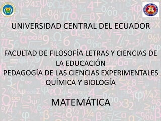 UNIVERSIDAD CENTRAL DEL ECUADOR
FACULTAD DE FILOSOFÍA LETRAS Y CIENCIAS DE
LA EDUCACIÓN
PEDAGOGÍA DE LAS CIENCIAS EXPERIMENTALES
QUÍMICA Y BIOLOGÍA
MATEMÁTICA
 