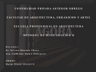 UNIVERSIDAD PRIVADA ANTENOR ORREGO FACULTAD DE ARQUITECTURA, URBANISMO Y ARTES ESCUELA PROFESIONAL DE ARQUITECTURA METODOS DE INVESTIGACIÓN II Docentes: Dr. Néstor Miranda Flores  Arq. Guillermo Malca Orbegoso Alumno: Mario TELLO VELASCO 