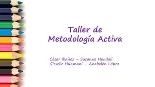Taller de
Metodología Activa
César Ibañez – Susanne Houdali
Gisselle Huamaní – Anabelén López
 