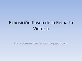Exposición-Paseo de la Reina La
Victoria
Por: sobreruedasclasicas.blogspot.com
 
