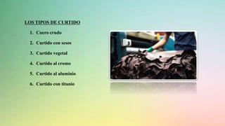 LOS TIPOS DE CURTIDO
1. Cuero crudo
2. Curtido con sesos
3. Curtido vegetal
4. Curtido al cromo
5. Curtido al aluminio
6. Curtido con titanio
 