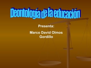 Deontología de la educación Presenta: Marco David Olmos Gordillo 