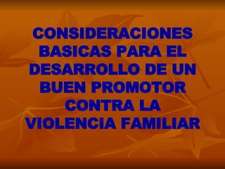 CONSIDERACIONES BASICAS PARA EL DESARROLLO DE UN BUEN PROMOTOR CONTRA LA VIOLENCIA FAMILIAR 