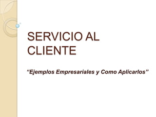 SERVICIO AL CLIENTE “Ejemplos Empresariales y Como Aplicarlos” 