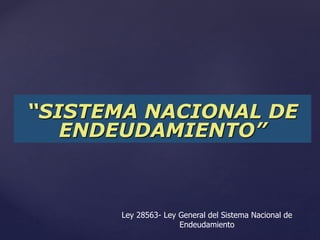 “SISTEMA NACIONAL DE
ENDEUDAMIENTO”
Ley 28563- Ley General del Sistema Nacional de
Endeudamiento
 