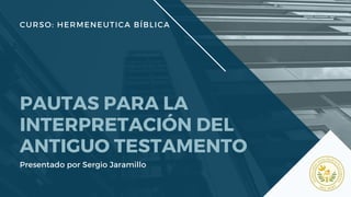 CURSO: HERMENEUTICA BÍBLICA
PAUTAS PARA LA
INTERPRETACIÓN DEL
ANTIGUO TESTAMENTO
Presentado por Sergio Jaramillo
 