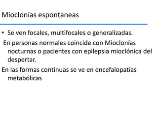 Mioclonías espontaneas<br />Se ven focales, multifocales o generalizadas.<br /> En personas normales coincide con Miocloní...