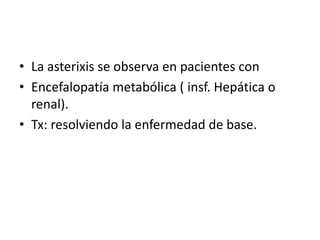 La asterixis se observa en pacientes con <br />Encefalopatía metabólica ( insf. Hepática o renal). <br />Tx: resolviendo l...