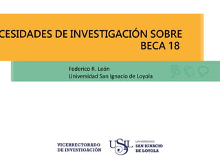 CESIDADES DE INVESTIGACIÓN SOBRE
BECA 18
Federico R. León
Universidad San Ignacio de Loyola
 