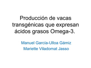 Producción de vacas
transgénicas que expresan
ácidos grasos Omega-3.
Manuel García-Ulloa Gámiz
Mariette Viladomat Jasso
 