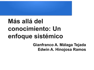 Más allá del
conocimiento: Un
enfoque sistémico
Gianfranco A. Málaga Tejada
Edwin A. Hinojosa Ramos
 