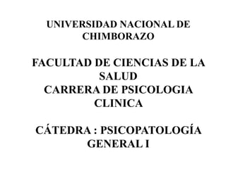 UNIVERSIDAD NACIONAL DE
CHIMBORAZO
FACULTAD DE CIENCIAS DE LA
SALUD
CARRERA DE PSICOLOGIA
CLINICA
CÁTEDRA : PSICOPATOLOGÍA
GENERAL I