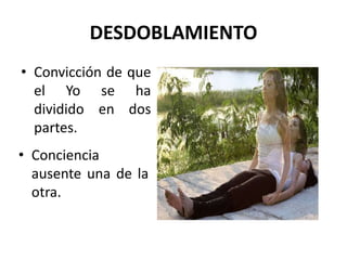 DESDOBLAMIENTO
• Convicción de que
el Yo se ha
dividido en dos
partes.
• Conciencia
ausente una de la
otra.