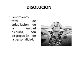 DISOLUCION
• Sentimiento
total de
aniquilación de
la unidad
psíquica, con
disgregación de
la personalidad.