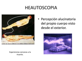 HEAUTOSCOPIA
• Percepción alucinatoria
del propio cuerpo visto
desde el exterior.
Experiencias cercanas a la
muerte.