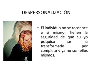 DESPERSONALIZACIÓN
• El individuo no se reconoce
a si mismo. Tienen la
seguridad de que su yo
psíquico se ha
transformado por
completo y ya no son ellos
mismos.