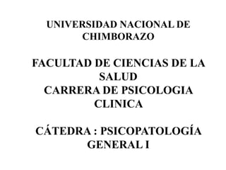 UNIVERSIDAD NACIONAL DE
CHIMBORAZO
FACULTAD DE CIENCIAS DE LA
SALUD
CARRERA DE PSICOLOGIA
CLINICA
CÁTEDRA : PSICOPATOLOGÍA
GENERAL I
 
