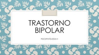 TRASTORNO
BIPOLAR
PSICOPATOLOGIA II
 