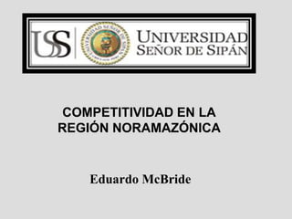 COMPETITIVIDAD EN LA 
REGIÓN NORAMAZÓNICA 
Eduardo McBride 
 