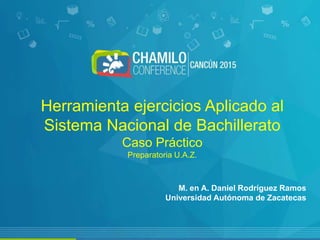 Herramienta ejercicios Aplicado al
Sistema Nacional de Bachillerato
Caso Práctico
Preparatoria U.A.Z.
M. en A. Daniel Rodríguez Ramos
Universidad Autónoma de Zacatecas
 