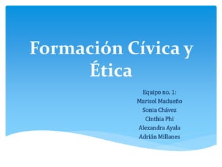 Formación Cívica y
Ética
Equipo no. 1:
Marisol Madueño
Sonia Chávez
Cinthia Phi
Alexandra Ayala
Adrián Millanes
 